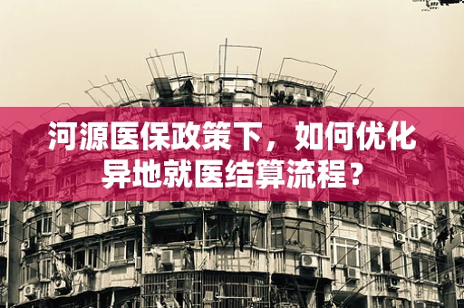 河源医保政策下，如何优化异地就医结算流程？