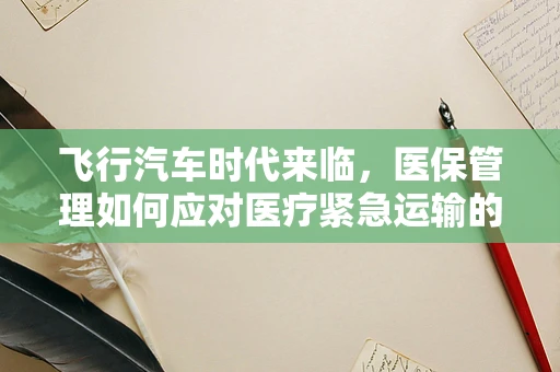 飞行汽车时代来临，医保管理如何应对医疗紧急运输的变革？