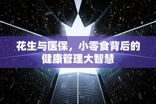 花生与医保，小零食背后的健康管理大智慧