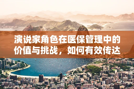 演说家角色在医保管理中的价值与挑战，如何有效传达医保政策？