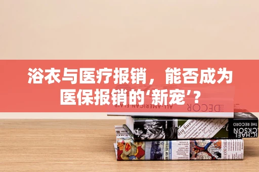 浴衣与医疗报销，能否成为医保报销的‘新宠’？