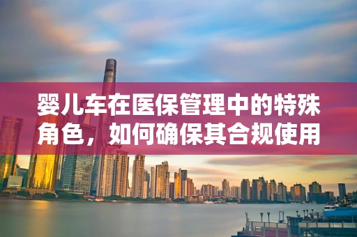 婴儿车在医保管理中的特殊角色，如何确保其合规使用与报销？