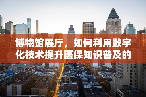 博物馆展厅，如何利用数字化技术提升医保知识普及的新视界？
