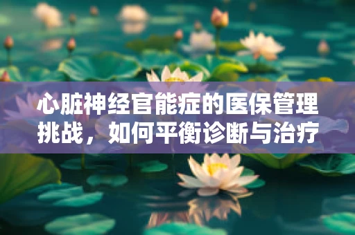 心脏神经官能症的医保管理挑战，如何平衡诊断与治疗费用？
