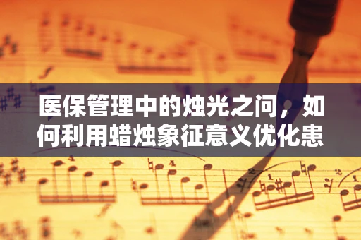 医保管理中的烛光之问，如何利用蜡烛象征意义优化患者就医体验？
