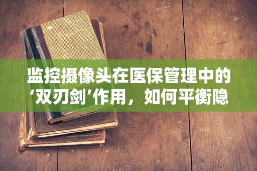 监控摄像头在医保管理中的‘双刃剑’作用，如何平衡隐私保护与监管效率？