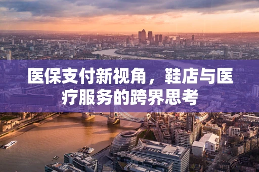 医保支付新视角，鞋店与医疗服务的跨界思考