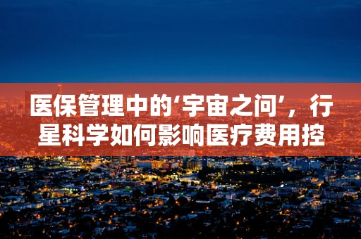 医保管理中的‘宇宙之问’，行星科学如何影响医疗费用控制？