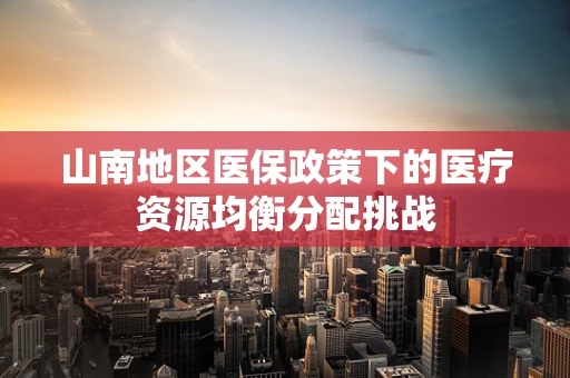 山南地区医保政策下的医疗资源均衡分配挑战