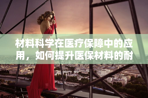 材料科学在医疗保障中的应用，如何提升医保材料的耐用性与安全性？