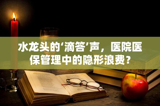 水龙头的‘滴答’声，医院医保管理中的隐形浪费？
