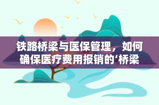 铁路桥梁与医保管理，如何确保医疗费用报销的‘桥梁’稳固？