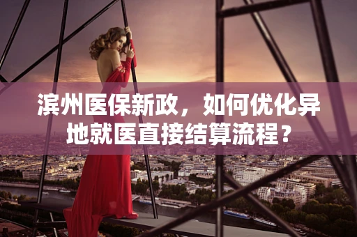 滨州医保新政，如何优化异地就医直接结算流程？