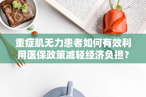 重症肌无力患者如何有效利用医保政策减轻经济负担？