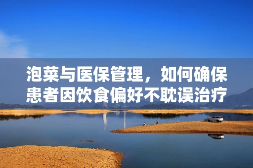 泡菜与医保管理，如何确保患者因饮食偏好不耽误治疗？