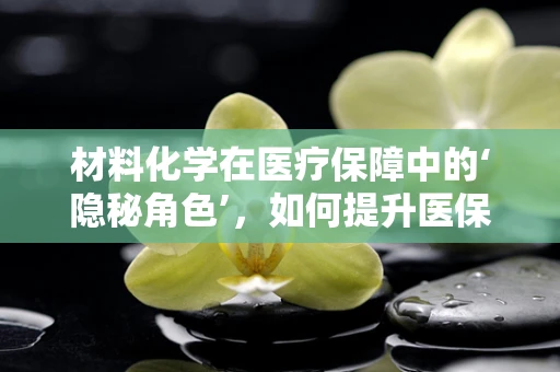 材料化学在医疗保障中的‘隐秘角色’，如何提升医保材料耐用性与安全性？