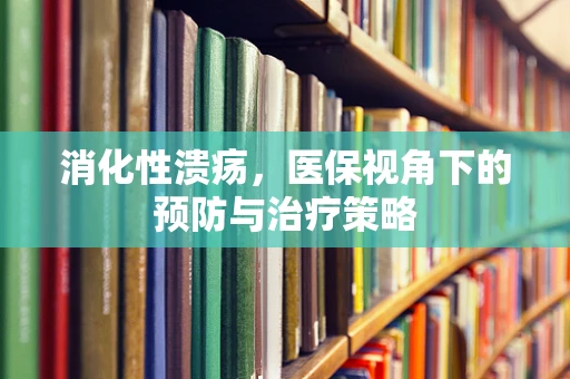 消化性溃疡，医保视角下的预防与治疗策略