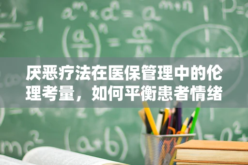 厌恶疗法在医保管理中的伦理考量，如何平衡患者情绪与制度执行？
