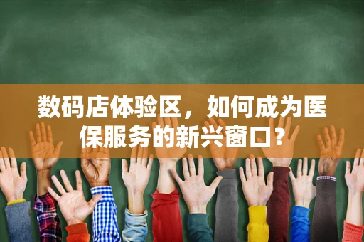 数码店体验区，如何成为医保服务的新兴窗口？