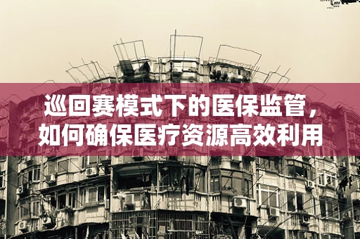 巡回赛模式下的医保监管，如何确保医疗资源高效利用与患者权益保障的平衡？