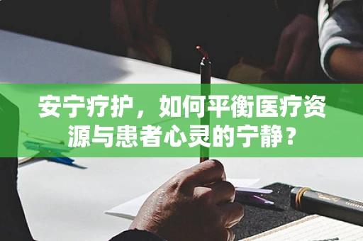 安宁疗护，如何平衡医疗资源与患者心灵的宁静？