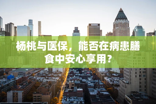 杨桃与医保，能否在病患膳食中安心享用？