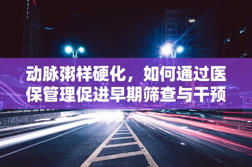 动脉粥样硬化，如何通过医保管理促进早期筛查与干预？