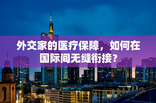 外交家的医疗保障，如何在国际间无缝衔接？