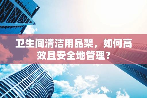 卫生间清洁用品架，如何高效且安全地管理？