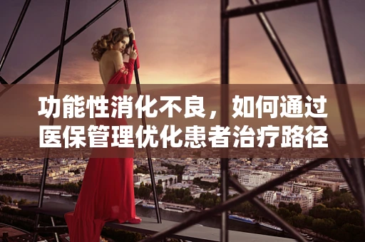 功能性消化不良，如何通过医保管理优化患者治疗路径？