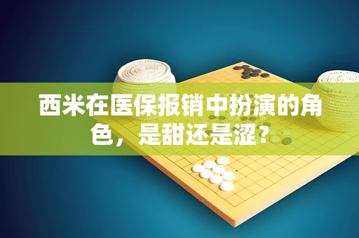 西米在医保报销中扮演的角色，是甜还是涩？