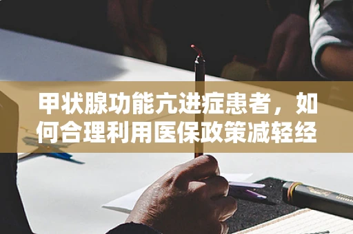 甲状腺功能亢进症患者，如何合理利用医保政策减轻经济负担？