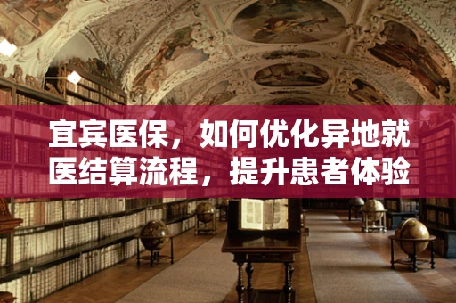 宜宾医保，如何优化异地就医结算流程，提升患者体验？