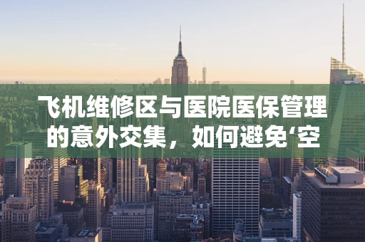 飞机维修区与医院医保管理的意外交集，如何避免‘空中’隐患？
