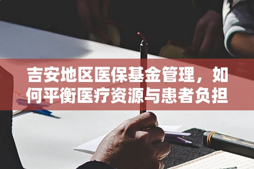 吉安地区医保基金管理，如何平衡医疗资源与患者负担？