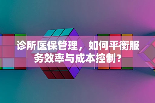 诊所医保管理，如何平衡服务效率与成本控制？