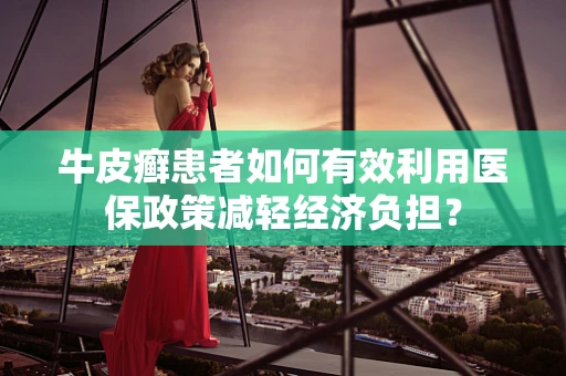 牛皮癣患者如何有效利用医保政策减轻经济负担？