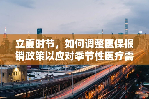 立夏时节，如何调整医保报销政策以应对季节性医疗需求变化？
