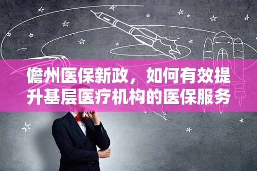 儋州医保新政，如何有效提升基层医疗机构的医保服务水平？