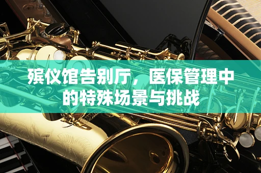 殡仪馆告别厅，医保管理中的特殊场景与挑战