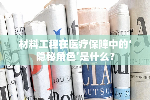 材料工程在医疗保障中的‘隐秘角色’是什么？