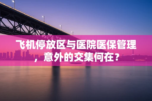 飞机停放区与医院医保管理，意外的交集何在？