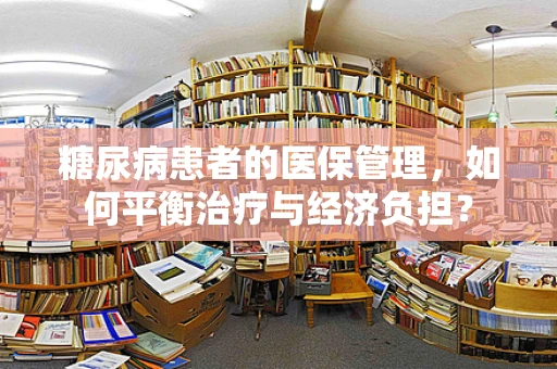 糖尿病患者的医保管理，如何平衡治疗与经济负担？