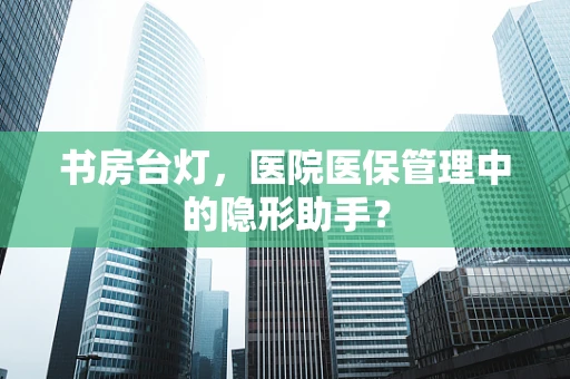 书房台灯，医院医保管理中的隐形助手？
