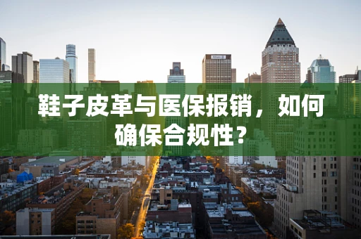 鞋子皮革与医保报销，如何确保合规性？