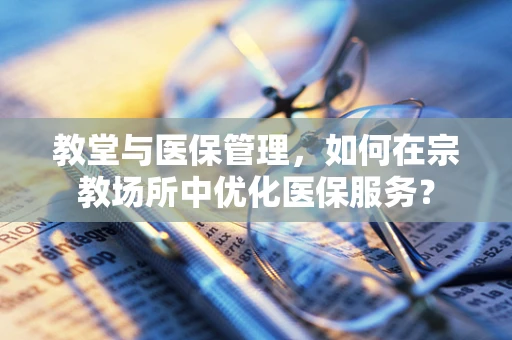 教堂与医保管理，如何在宗教场所中优化医保服务？
