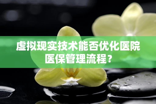 虚拟现实技术能否优化医院医保管理流程？