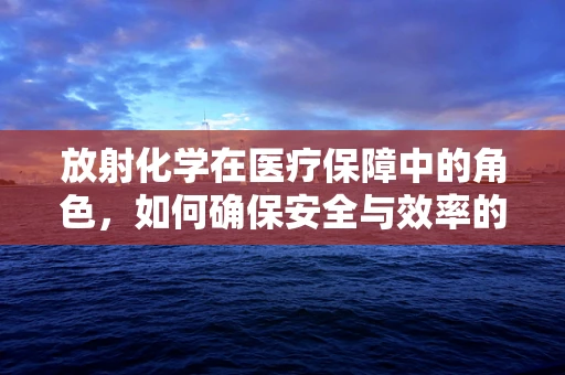 放射化学在医疗保障中的角色，如何确保安全与效率的平衡？