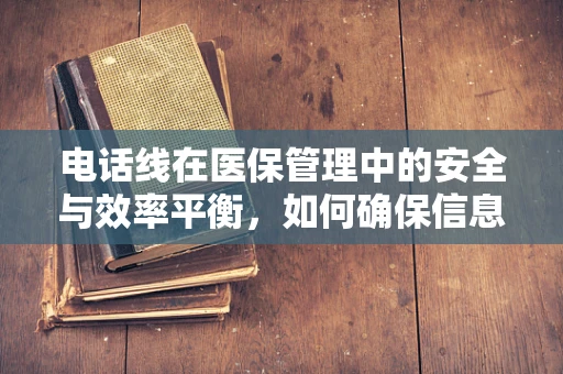 电话线在医保管理中的安全与效率平衡，如何确保信息传输的万无一失？