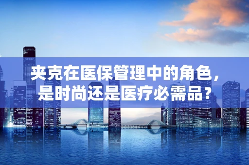 夹克在医保管理中的角色，是时尚还是医疗必需品？